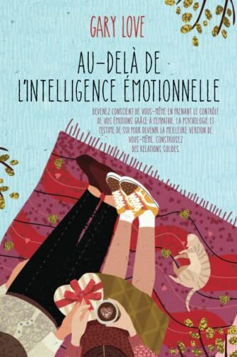 Au-delà de l’intelligence émotionnelle: Devenez conscient de vous-même en prenant le contrôle de vos émotions grâce à l'empathie, la psychologie et ... vous-même. Construisez des relations solides