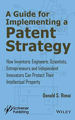 A Guide for Implementing a Patent Strategy: How Inventors, Engineers, Scientists, Entrepreneurs, and Independent Innovators Can Protect Their Intellectual Property