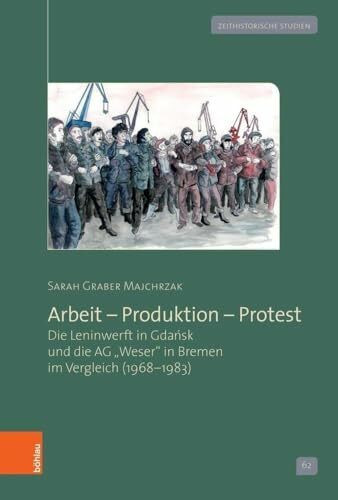 Arbeit – Produktion – Protest: Die Leninwerft in Gdańsk und die AG »Weser« in Bremen im Vergleich (1968–1983) (Zeithistorische Studien)