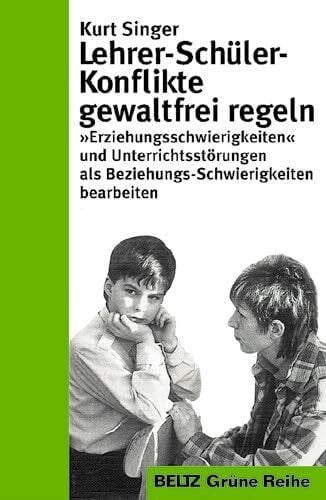 Lehrer-Schüler-Konflikte gewaltfrei regeln: Erziehungsschwierigkeiten und Unterrichtsstörungen als Beziehungsschwierigkeiten bearbeiten (Beltz Grüne Reihe)