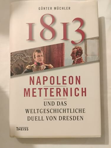 Achtzehnhundertdreizehn: Napoleon, Metternich und das weltgeschichtliche Duell von Dresden