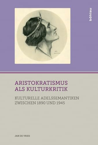 Aristokratismus als Kulturkritik: Kulturelle Adelssemantiken zwischen 1890 und 1945 (Adelswelten)