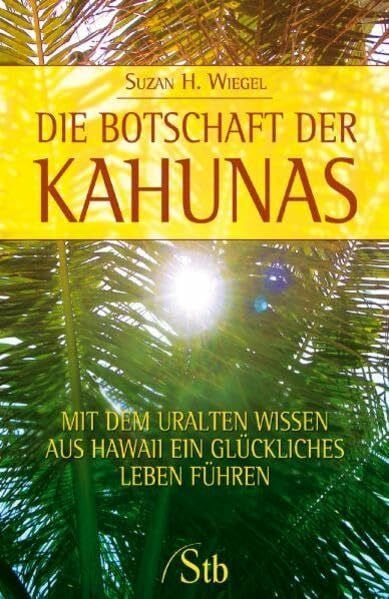 Die Botschaft der Kahunas: Mit dem uralten Wissen aus Hawaii ein glückliches Leben führen