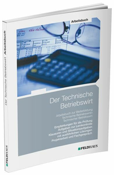 Der Technische Betriebswirt / Arbeitsbuch: Empfehlungen für die Prüfung, Aufgaben zur Lernkontrolle, Klausuren und Situationsaufgaben mit ausführlichen Lösungen, Projektarbeit und Fachgespräch