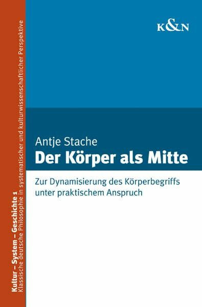 Der Körper als Mitte: Zur Dynamisierung des Körperbegriffs unter praktischem Anspruch (Kultur – System – Geschichte)