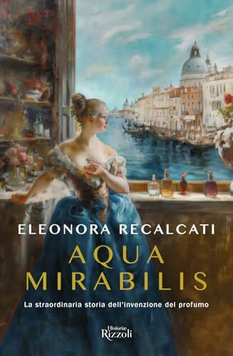 Aqua mirabilis. La straordinaria storia dell'invenzione del profumo (Rizzoli Historiae)