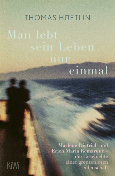 Man lebt sein Leben nur einmal: Marlene Dietrich und Erich Maria Remarque – die Geschichte einer grenzenlosen Leidenschaft