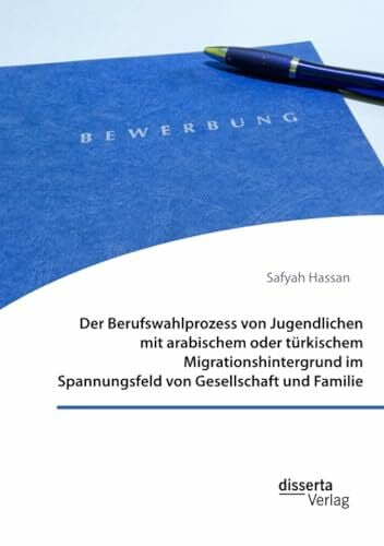 Der Berufswahlprozess von Jugendlichen mit arabischem oder türkischem Migrationshintergrund im Spannungsfeld von Gesellschaft und Familie