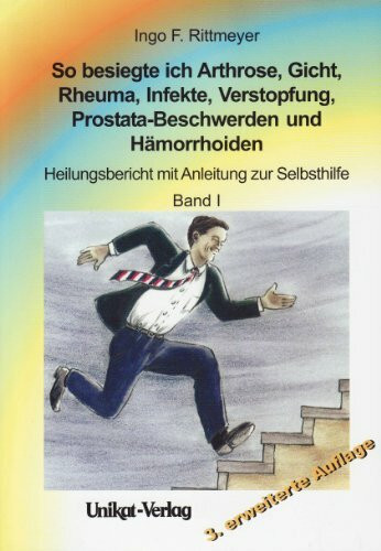 So besiegte ich Arthrose, Gicht, Rheuma, Infekte, Verstopfung, Prostata-Beschwerden und Hämorrhoiden 1: Heilungsbericht mit Anleitung zur Selbsthilfe