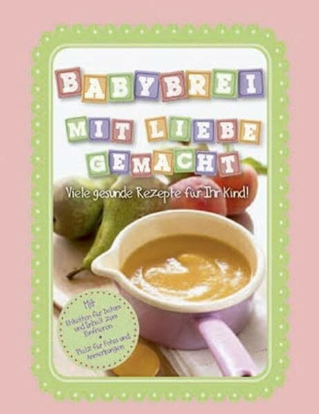 Babybrei mit Liebe gemacht: Viele gesunde Rezepte für Ihr Kind!