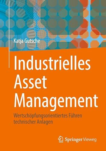 Industrielles Asset Management: Wertschöpfungsorientiertes Führen technischer Anlagen