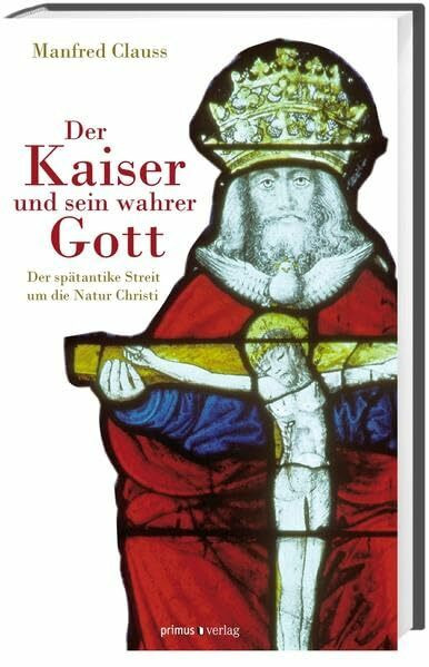 Der Kaiser und sein wahrer Gott: Der spätantike Streit um die Natur Christi