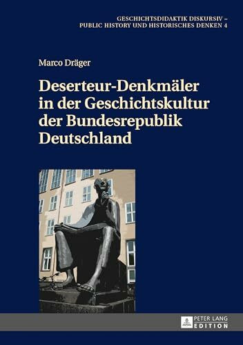 Deserteur-Denkmäler in der Geschichtskultur der Bundesrepublik Deutschland: Dissertationsschrift (Geschichtsdidaktik diskursiv – Public History und Historisches Denken, Band 4)