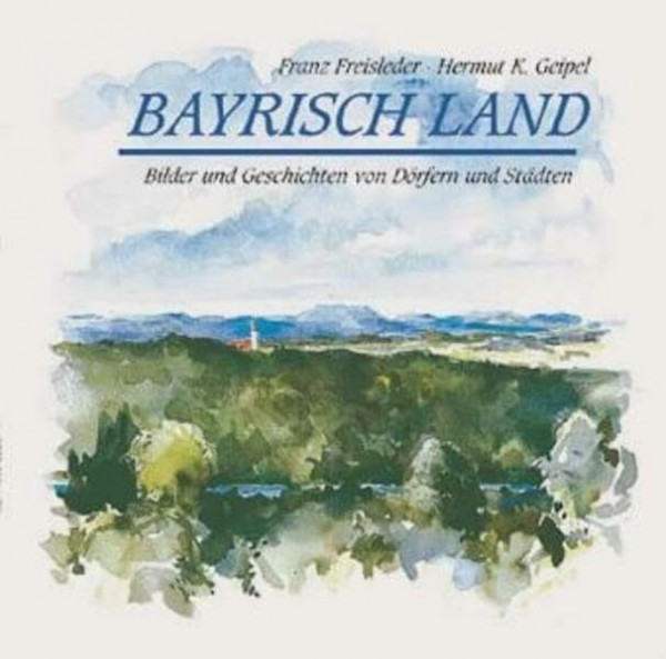 Bayrisch Land: Bilder und Geschichten von Dörfern und Städten