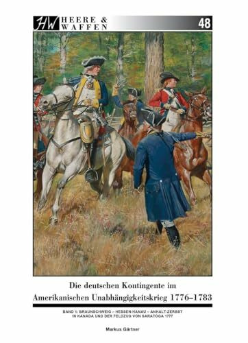 Die deutschen Kontingente im Amerikanischen Unabhängigkeitskrieg 1776-1783: Band 1: Braunschweig - Hessen-Hanau - Anhalt-Zerbst in Kanada und der Feldzug von Saratoga 1777 (Heere & Waffen)