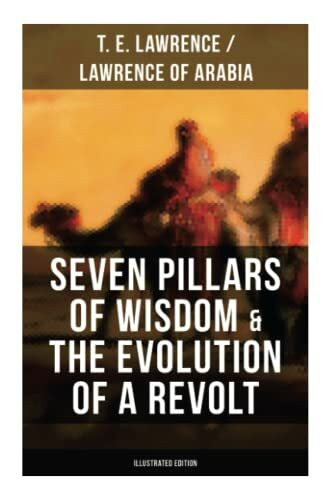 Seven Pillars of Wisdom & The Evolution of a Revolt (Illustrated Edition): Lawrence of Arabia's Account and Memoirs of the Arab Revolt and Guerrilla Warfare during World War One