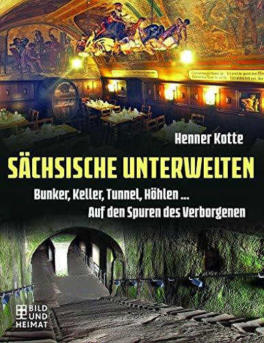 Sächsische Unterwelten: Bunker, Keller, Tunnel, Höhlen . . .. Auf den Spuren des Verborgenen