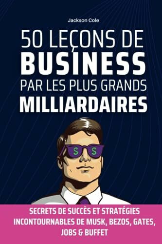 50 Leçons de Business par les Plus Grands Milliardaires: Secrets de Succès et Stratégies Incontournables de MUSK, BEZOS, GATES, JOBS & Buffet