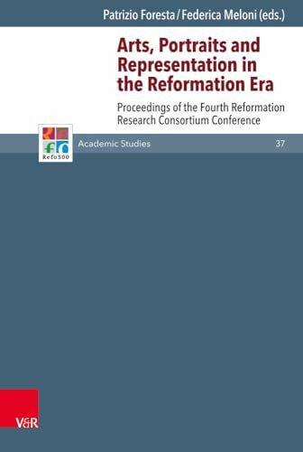 Arts, Portraits and Representation in the Reformation Era: Proceedings of the Fourth Reformation Research Consortium Conference (Refo500 Academic Studies (R5AS), Band 37)