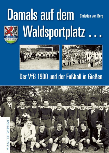 Damals auf dem Waldsportplatz …: Der VfB 1900 und der Fußball in Gießen