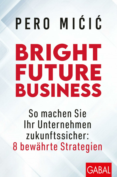 Bright Future Business: So machen Sie Ihr Unternehmen zukunftssicher: 8 bewährte Strategien: So machen Sie Ihr Unternehmen jetzt zukunftssicher (Dein Business)
