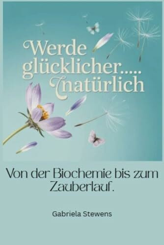 Werde glücklicher....natürlich.: Von der Biochemie bis zum Zauberlauf.