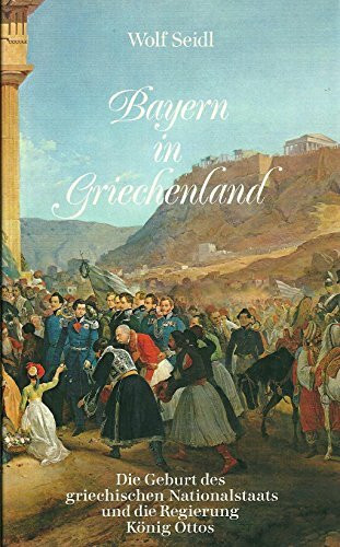 Bayern in Griechenland. Die Geburt des griechischen Nationalstaats und die Regierung König Ottos