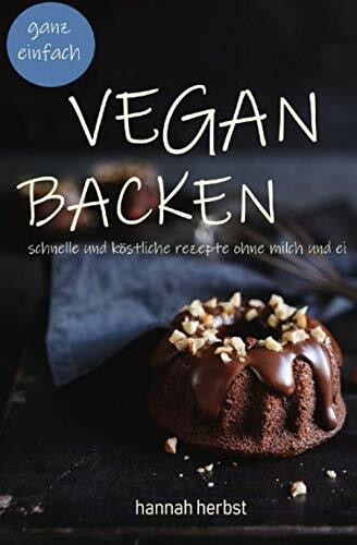 Vegan backen - ganz einfach: schnelle und köstliche Rezepte ohne Milch und Ei