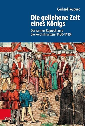 Die geliehene Zeit eines Königs: Der »arme« Ruprecht und die Reichsfinanzen (1400–1410) (Schriftenreihe der Historischen Kommission bei der Bayerischen Akademie der Wissenschaften)