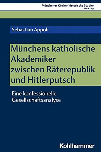 Münchens katholische Akademiker zwischen Räterepublik und Hitlerputsch: Eine konfessionelle Gesellschaftsanalyse (Münchener Kirchenhistorische Studien. Neue Folge, 12, Band 12)