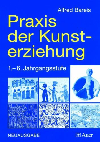 Praxis der Kunsterziehung: Zeichnen, Drucken, Malen, Collagieren, Plastisches Gestalten (1. bis 6. Klasse)