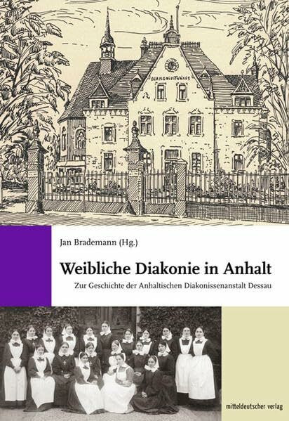 Weibliche Diakonie in Anhalt: Zur Geschichte der Anhaltischen Diakonissenanstalt Dessau