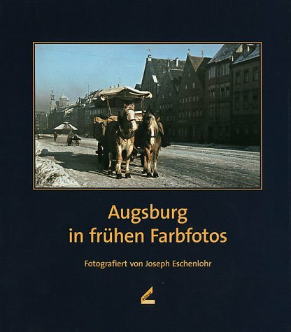 Augsburg in frühen Farbfotos. Fotografiert von Joseph Eschenlohr: Bildbearb. v. Alfred Neff