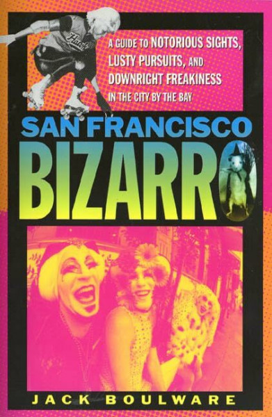 San Francisco Bizarro: A Guide to Notorious Sights, Lusty Pursuits, and Downright Freakiness in the City by the Bay