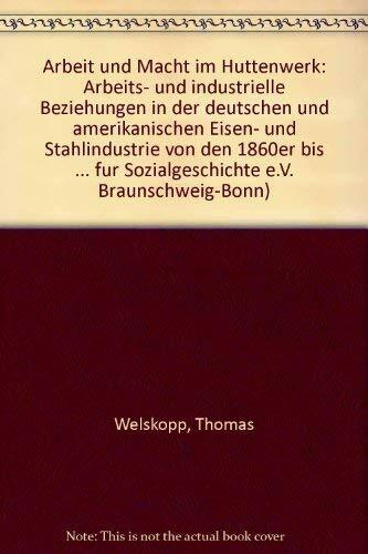 Arbeit und Macht im Hüttenwerk: Arbeits- und industrielle Beziehungen in der deutschen und amerikanischen Eisen- und Stahlindustrie von den 1860er bis ... für Sozialgeschichte Braunschweig, Bonn)