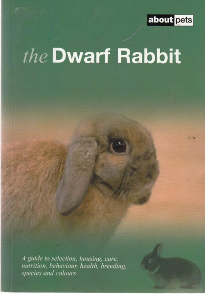 The Dwarf Rabbit: A Guide to Selection, Housing, Care, Nutrition, Behaviour, Health, Breeding, Species and Colours