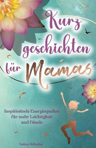 Kurzgeschichten für Mamas - Inspirierende Energiequellen für mehr Leichtigkeit und Freude