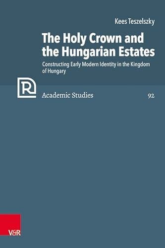 The Holy Crown and the Hungarian Estates: Constructing Early Modern Identity in the Kingdom of Hungary (Refo500 Academic Studies (R5AS))