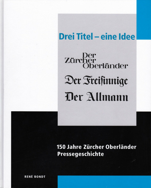 Drei Titel - eine Idee. 150 Jahre Zürcher Oberländer Pressegeschichte. 1852-2002. Der Zürcher Oberländer, der Freisinnige, der Allmann [Hardcover] Bondt, Rene