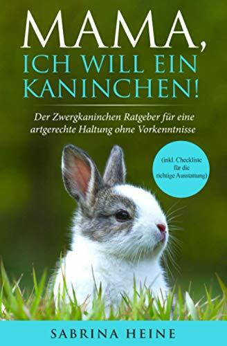 Mama, ich will ein Kaninchen! Der Zwergkaninchen Ratgeber für eine artgerechte Haltung ohne Vorkenntnisse (inkl. Checkliste für die richtige Ausstattung)