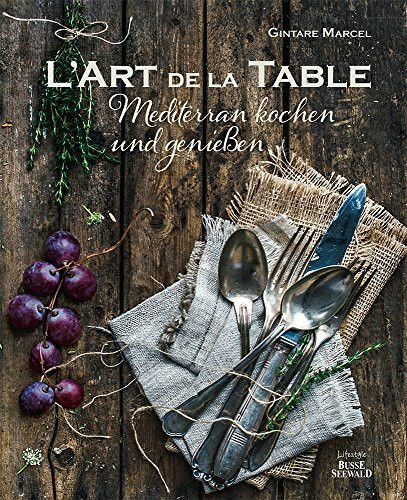 L'Art de la Table: Mediterran kochen und genießen. (Ausgezeichnet mit dem Gourmand World Cookbook Award 2016)