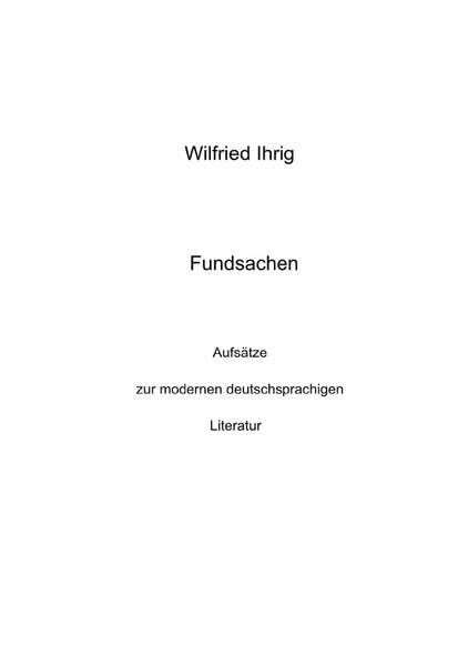 Wilfried Ihrig - Aufsätze / Fundsachen: Aufsätze zur modernen deutschsprachigen Literatur