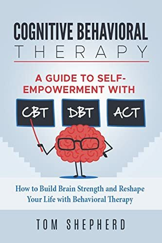 Cognitive Behavioral Therapy: How to Build Brain Strength and Reshape Your Life with Behavioral Therapy: A Guide to Self-Empowerment with CBT, DBT, and ACT