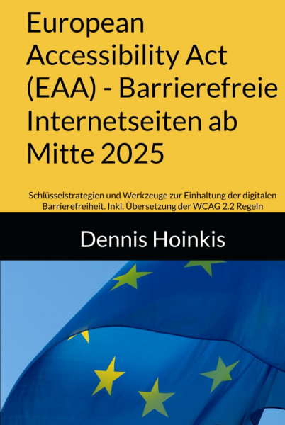 European Accessibility Act (EAA) - Barrierefreie Internetseiten ab Mitte 2025: Schlüsselstrategien und Werkzeuge zur Einhaltung der digitalen Barrierefreiheit. Inkl. Übersetzung der WCAG 2.2 Regeln