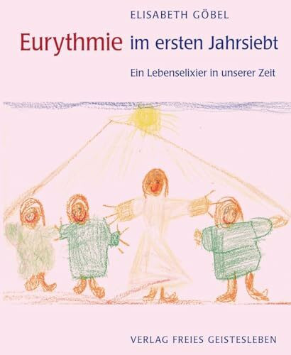 Eurythmie im ersten Jahrsiebt: Ein Lebenselexier in unserer Zeit. Menschenkundliche Begründungen und praktische Beispiele