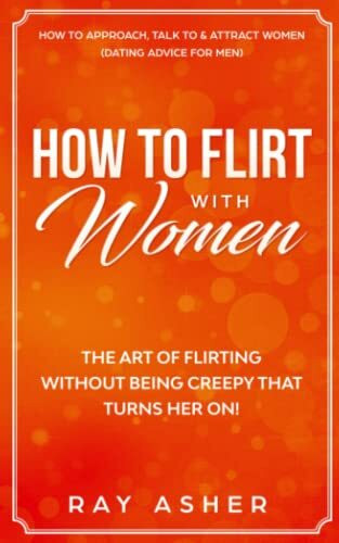 How to Flirt with Women: The Art of Flirting Without Being Creepy That Turns Her On! How to Approach, Talk to & Attract Women (Dating Advice for Men) ... Psychology: What Women Really Want, Band 1)