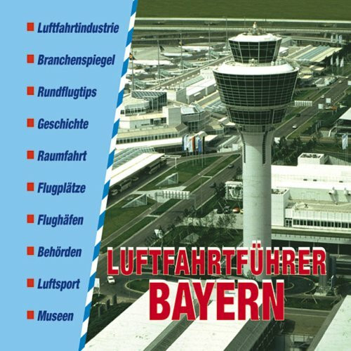 Luftfahrtführer Bayern: Luftfahrtindustrie, Branchenspiegel, Rundflugtips, Geschichte, Raumfahrt, Flugplätze, Flughäfen, Behörden, Luftsport, Museen