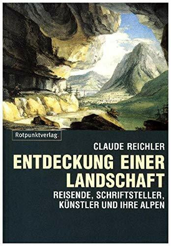 Entdeckung einer Landschaft: Reisende, Schriftsteller, Künstler und ihre Alpen