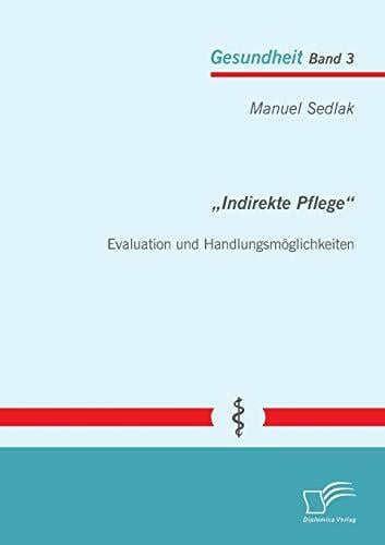 „Indirekte Pflege“: Evaluation und Handlungsmöglichkeiten (Gesundheit) „Indirekte Pflege“: Evaluation und Handlungsmöglichkeiten (Gesundheit)