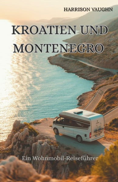 Kroatien und Montenegro mit dem Wohnmobil: Wohnmobil-Reiseführer mit den besten Küstenstraßen, Campingplätzen, Regeln fürs Wildcampen und Roadtrips